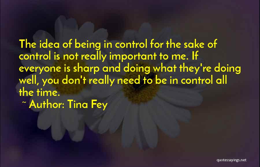 Tina Fey Quotes: The Idea Of Being In Control For The Sake Of Control Is Not Really Important To Me. If Everyone Is