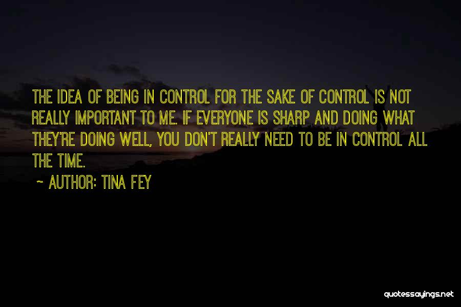 Tina Fey Quotes: The Idea Of Being In Control For The Sake Of Control Is Not Really Important To Me. If Everyone Is