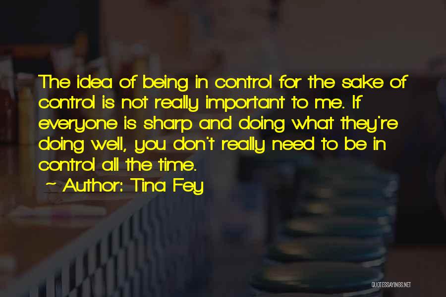 Tina Fey Quotes: The Idea Of Being In Control For The Sake Of Control Is Not Really Important To Me. If Everyone Is