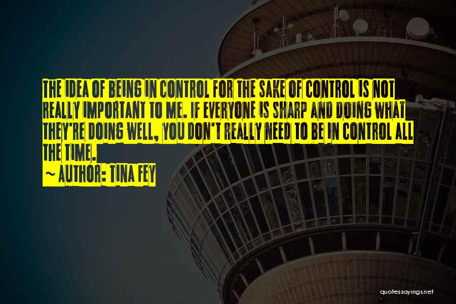 Tina Fey Quotes: The Idea Of Being In Control For The Sake Of Control Is Not Really Important To Me. If Everyone Is