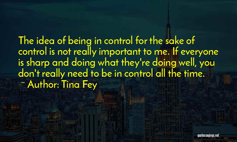 Tina Fey Quotes: The Idea Of Being In Control For The Sake Of Control Is Not Really Important To Me. If Everyone Is