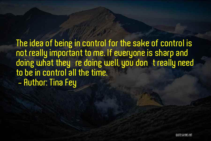 Tina Fey Quotes: The Idea Of Being In Control For The Sake Of Control Is Not Really Important To Me. If Everyone Is