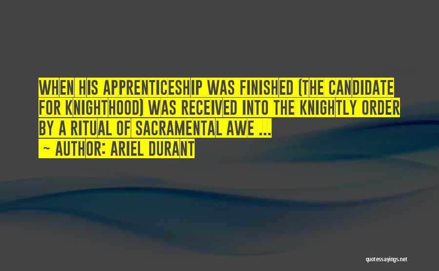 Ariel Durant Quotes: When His Apprenticeship Was Finished (the Candidate For Knighthood) Was Received Into The Knightly Order By A Ritual Of Sacramental