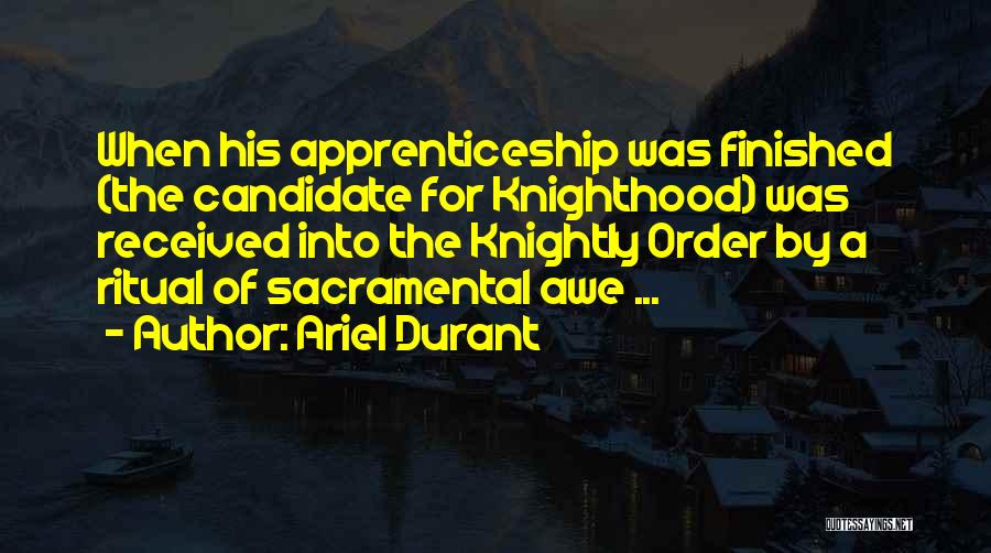Ariel Durant Quotes: When His Apprenticeship Was Finished (the Candidate For Knighthood) Was Received Into The Knightly Order By A Ritual Of Sacramental