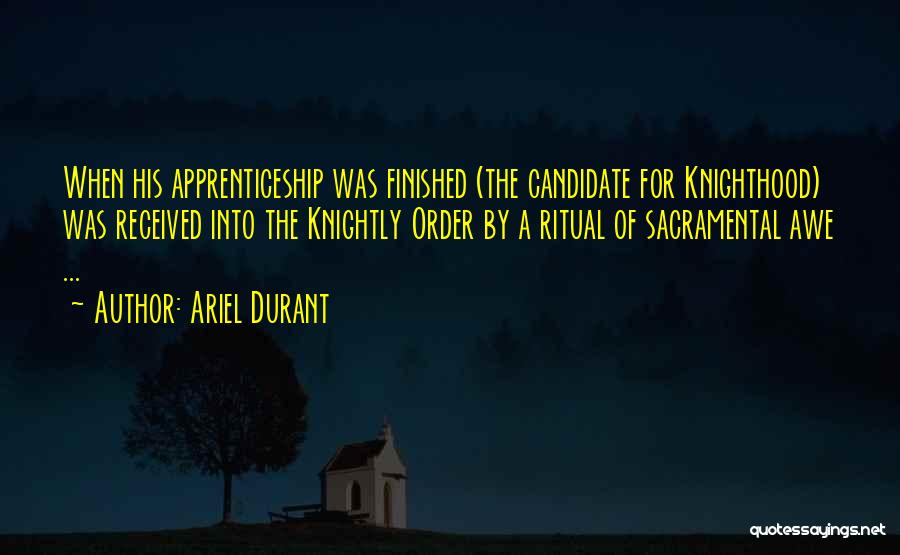 Ariel Durant Quotes: When His Apprenticeship Was Finished (the Candidate For Knighthood) Was Received Into The Knightly Order By A Ritual Of Sacramental