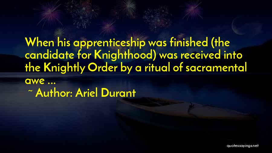 Ariel Durant Quotes: When His Apprenticeship Was Finished (the Candidate For Knighthood) Was Received Into The Knightly Order By A Ritual Of Sacramental