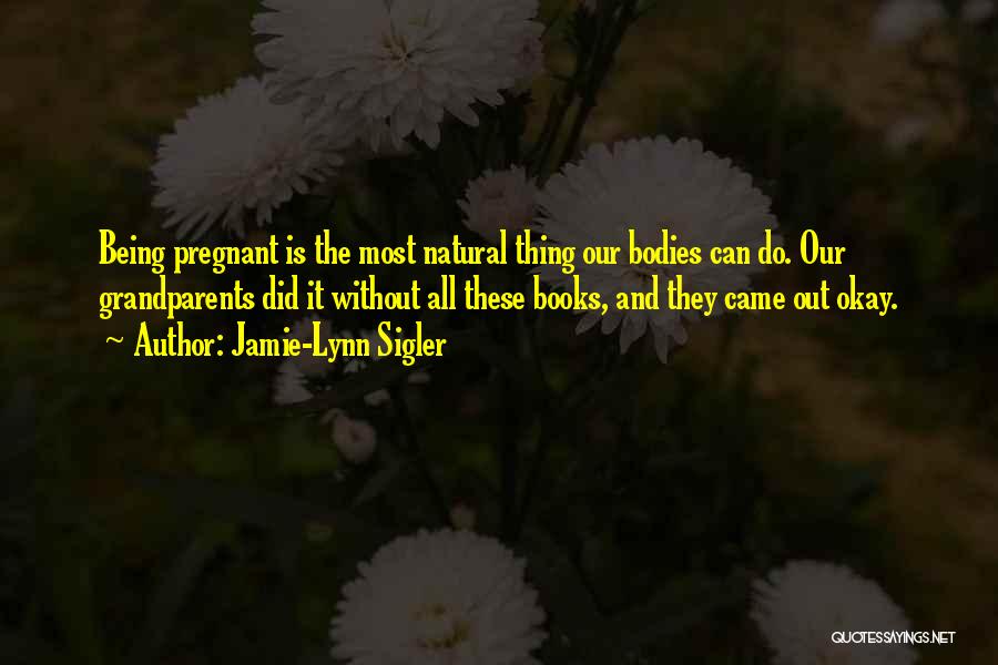 Jamie-Lynn Sigler Quotes: Being Pregnant Is The Most Natural Thing Our Bodies Can Do. Our Grandparents Did It Without All These Books, And