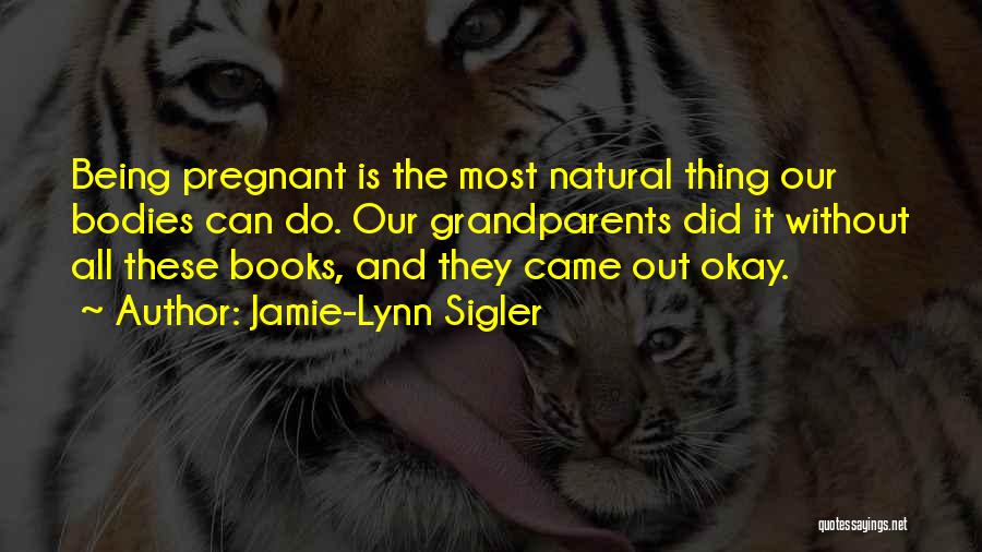 Jamie-Lynn Sigler Quotes: Being Pregnant Is The Most Natural Thing Our Bodies Can Do. Our Grandparents Did It Without All These Books, And