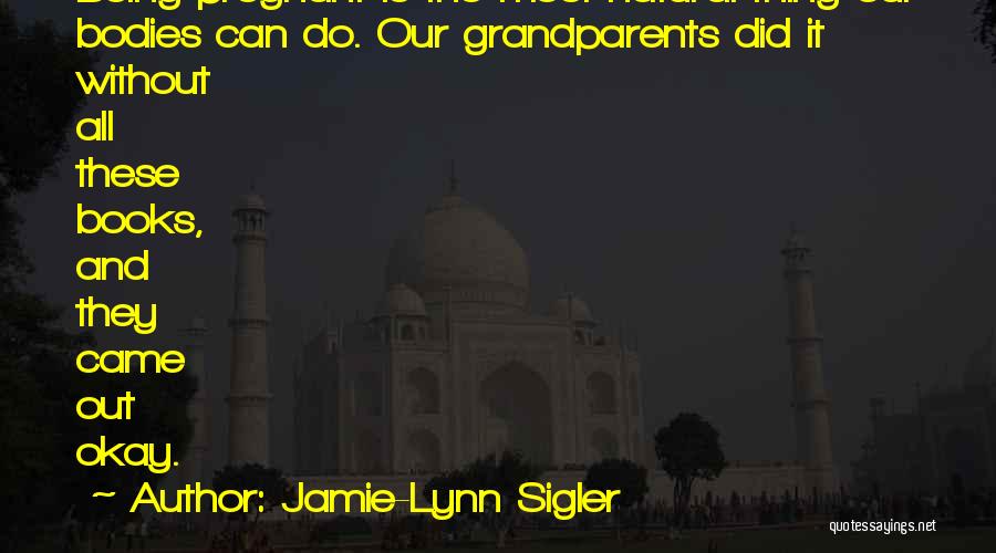 Jamie-Lynn Sigler Quotes: Being Pregnant Is The Most Natural Thing Our Bodies Can Do. Our Grandparents Did It Without All These Books, And
