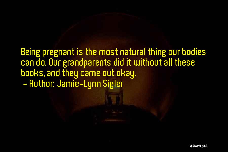 Jamie-Lynn Sigler Quotes: Being Pregnant Is The Most Natural Thing Our Bodies Can Do. Our Grandparents Did It Without All These Books, And