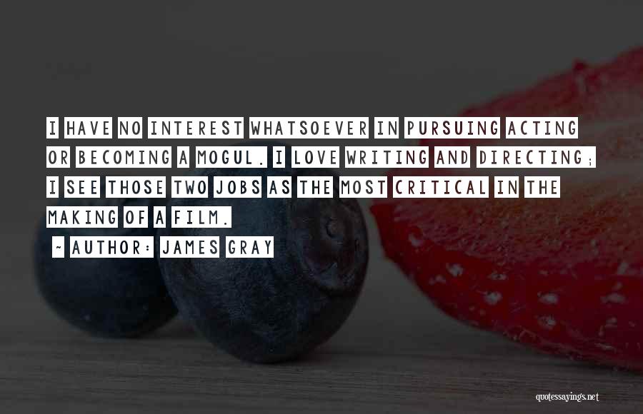 James Gray Quotes: I Have No Interest Whatsoever In Pursuing Acting Or Becoming A Mogul. I Love Writing And Directing; I See Those