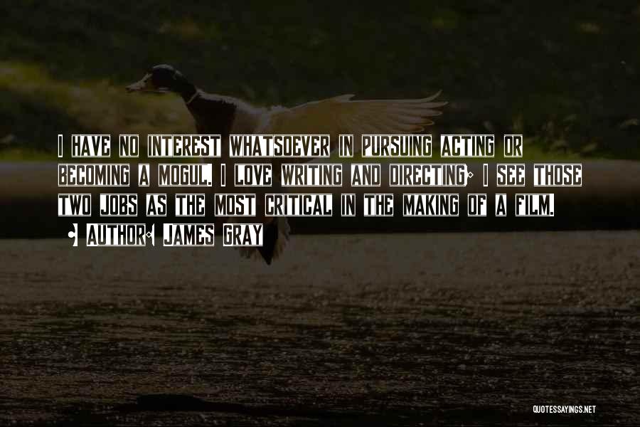 James Gray Quotes: I Have No Interest Whatsoever In Pursuing Acting Or Becoming A Mogul. I Love Writing And Directing; I See Those