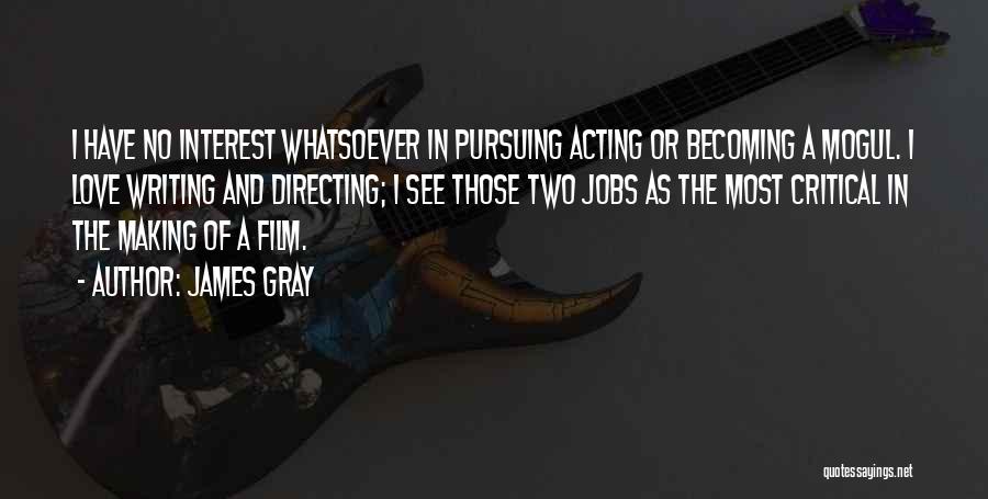 James Gray Quotes: I Have No Interest Whatsoever In Pursuing Acting Or Becoming A Mogul. I Love Writing And Directing; I See Those