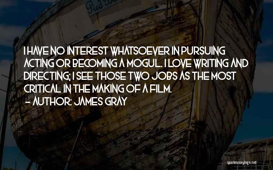 James Gray Quotes: I Have No Interest Whatsoever In Pursuing Acting Or Becoming A Mogul. I Love Writing And Directing; I See Those