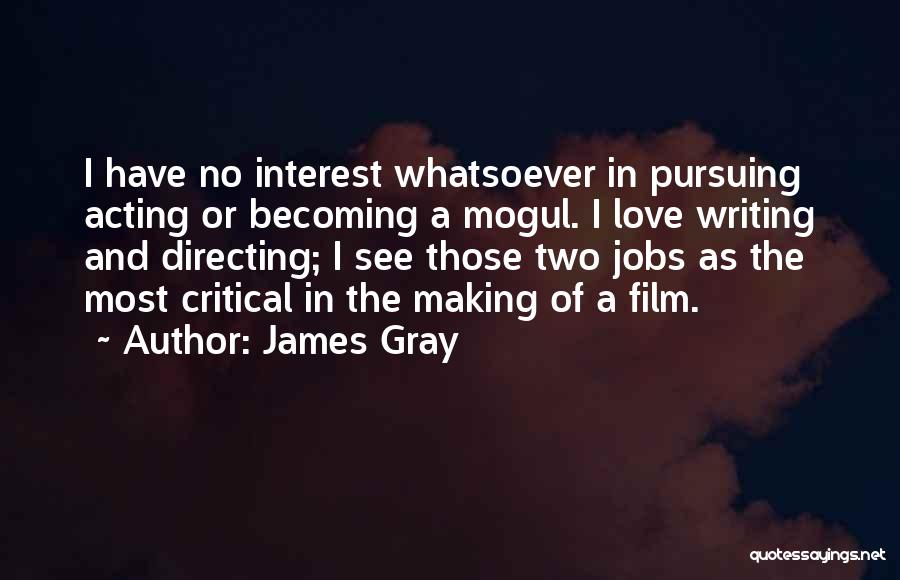 James Gray Quotes: I Have No Interest Whatsoever In Pursuing Acting Or Becoming A Mogul. I Love Writing And Directing; I See Those