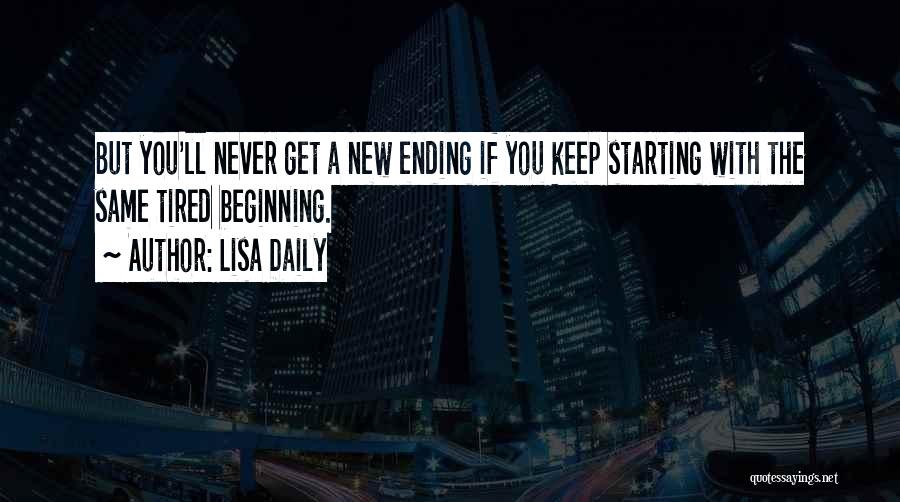 Lisa Daily Quotes: But You'll Never Get A New Ending If You Keep Starting With The Same Tired Beginning.