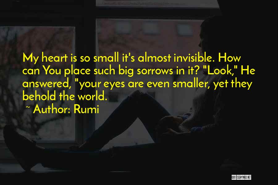 Rumi Quotes: My Heart Is So Small It's Almost Invisible. How Can You Place Such Big Sorrows In It? Look, He Answered,