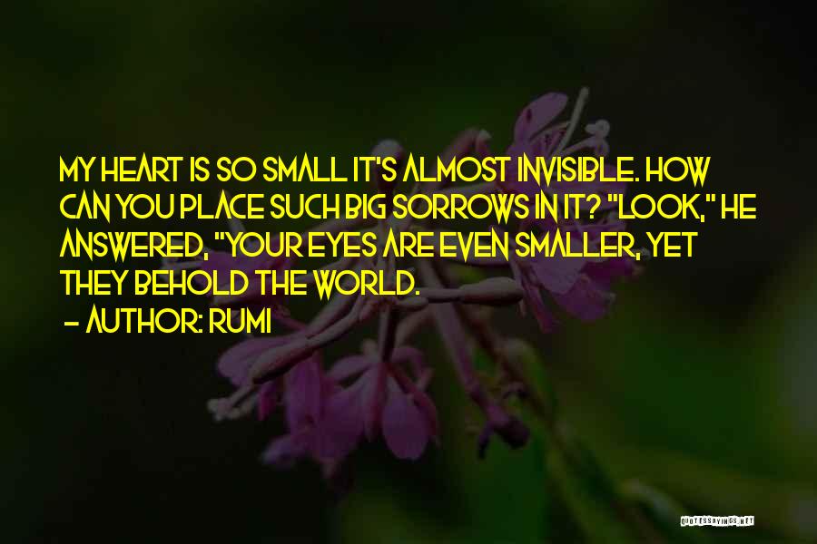 Rumi Quotes: My Heart Is So Small It's Almost Invisible. How Can You Place Such Big Sorrows In It? Look, He Answered,