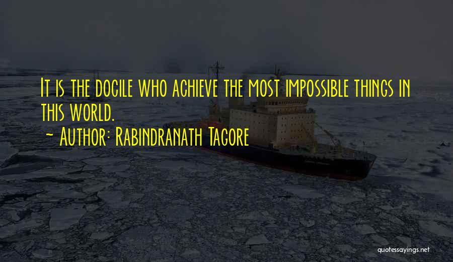 Rabindranath Tagore Quotes: It Is The Docile Who Achieve The Most Impossible Things In This World.