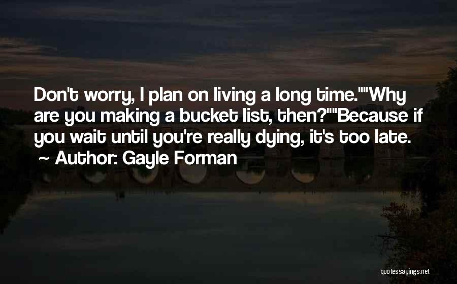 Gayle Forman Quotes: Don't Worry, I Plan On Living A Long Time.why Are You Making A Bucket List, Then?because If You Wait Until
