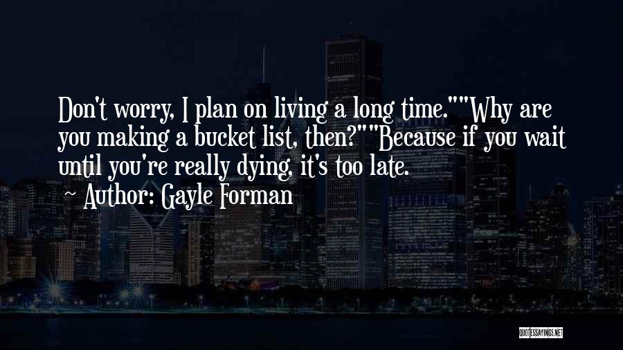 Gayle Forman Quotes: Don't Worry, I Plan On Living A Long Time.why Are You Making A Bucket List, Then?because If You Wait Until