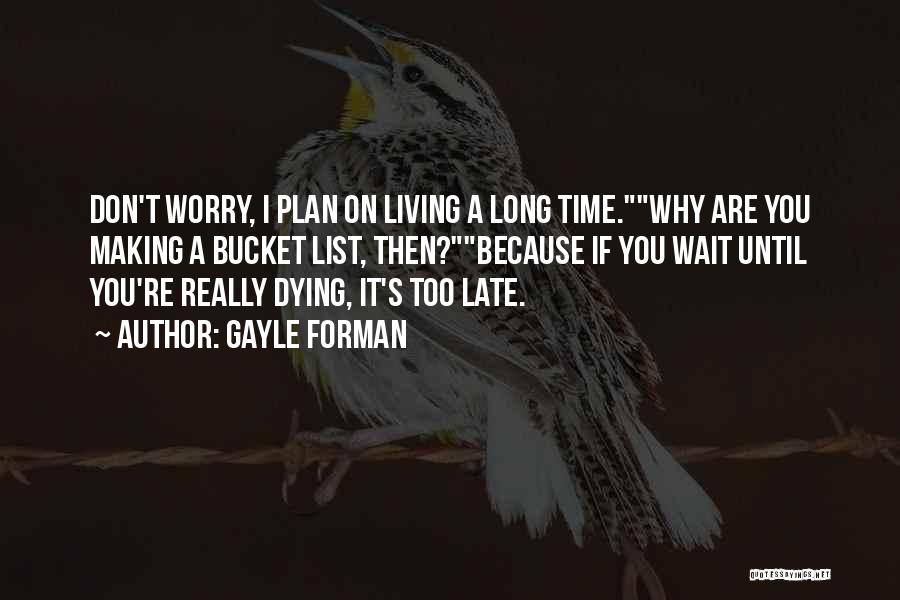 Gayle Forman Quotes: Don't Worry, I Plan On Living A Long Time.why Are You Making A Bucket List, Then?because If You Wait Until