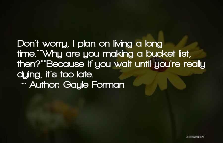 Gayle Forman Quotes: Don't Worry, I Plan On Living A Long Time.why Are You Making A Bucket List, Then?because If You Wait Until