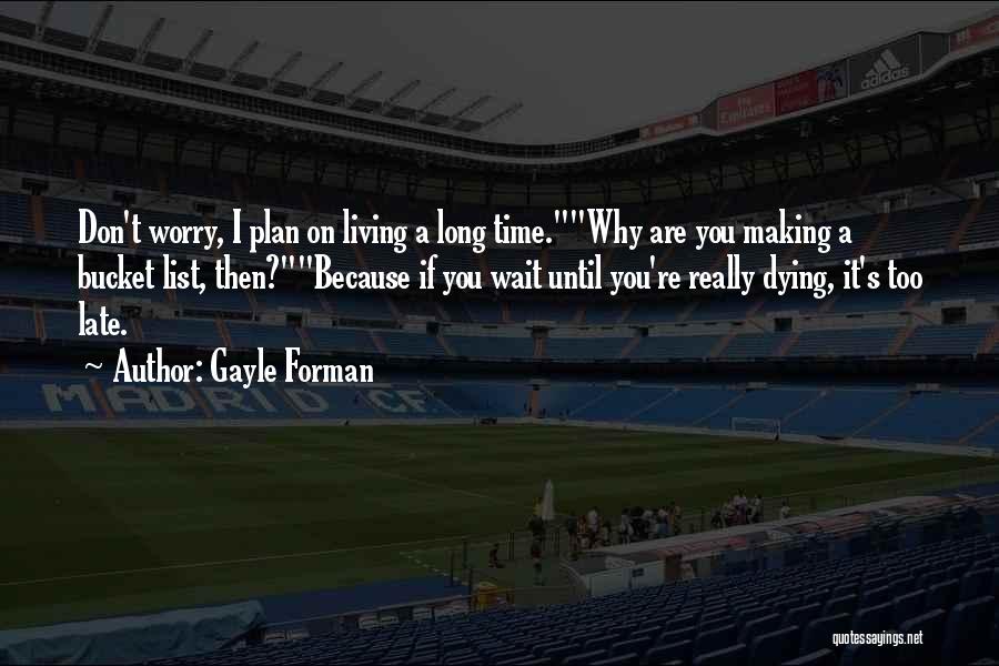 Gayle Forman Quotes: Don't Worry, I Plan On Living A Long Time.why Are You Making A Bucket List, Then?because If You Wait Until