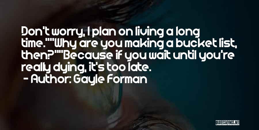 Gayle Forman Quotes: Don't Worry, I Plan On Living A Long Time.why Are You Making A Bucket List, Then?because If You Wait Until