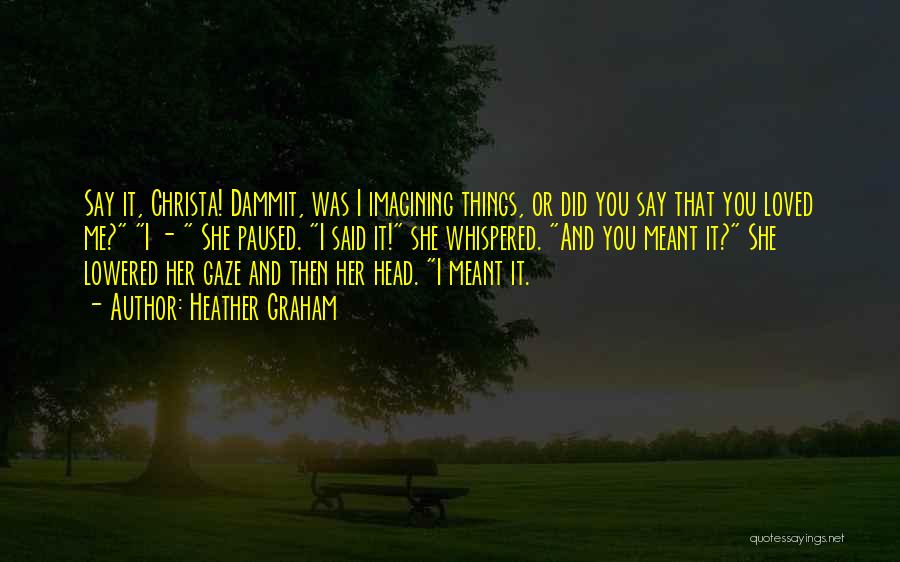 Heather Graham Quotes: Say It, Christa! Dammit, Was I Imagining Things, Or Did You Say That You Loved Me? I - She Paused.