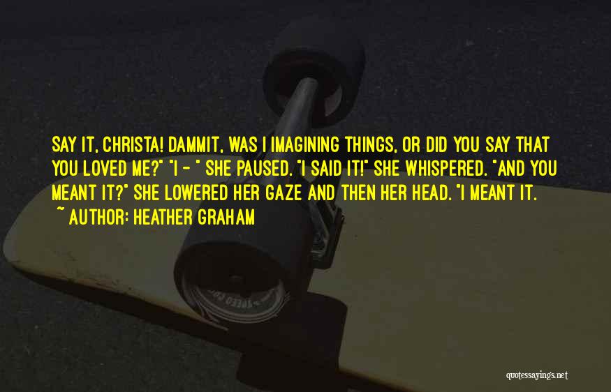 Heather Graham Quotes: Say It, Christa! Dammit, Was I Imagining Things, Or Did You Say That You Loved Me? I - She Paused.