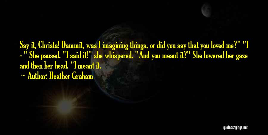 Heather Graham Quotes: Say It, Christa! Dammit, Was I Imagining Things, Or Did You Say That You Loved Me? I - She Paused.