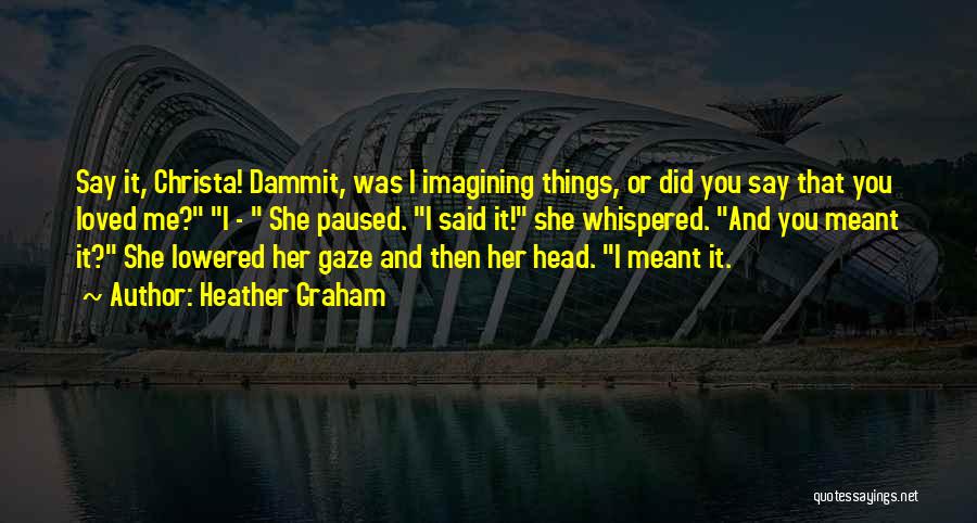 Heather Graham Quotes: Say It, Christa! Dammit, Was I Imagining Things, Or Did You Say That You Loved Me? I - She Paused.