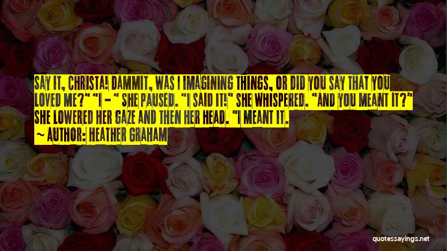 Heather Graham Quotes: Say It, Christa! Dammit, Was I Imagining Things, Or Did You Say That You Loved Me? I - She Paused.