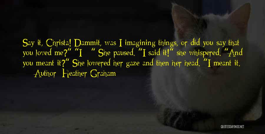 Heather Graham Quotes: Say It, Christa! Dammit, Was I Imagining Things, Or Did You Say That You Loved Me? I - She Paused.