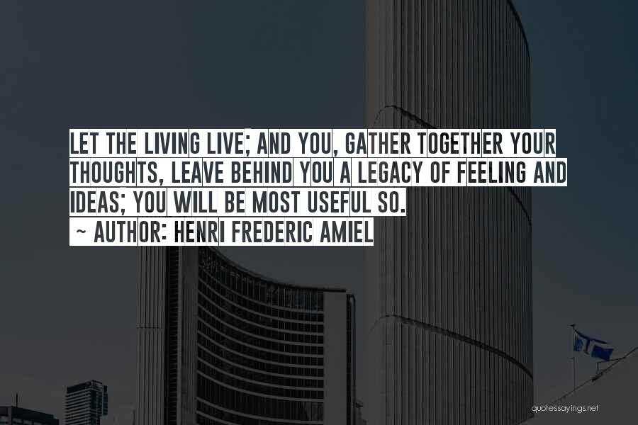 Henri Frederic Amiel Quotes: Let The Living Live; And You, Gather Together Your Thoughts, Leave Behind You A Legacy Of Feeling And Ideas; You