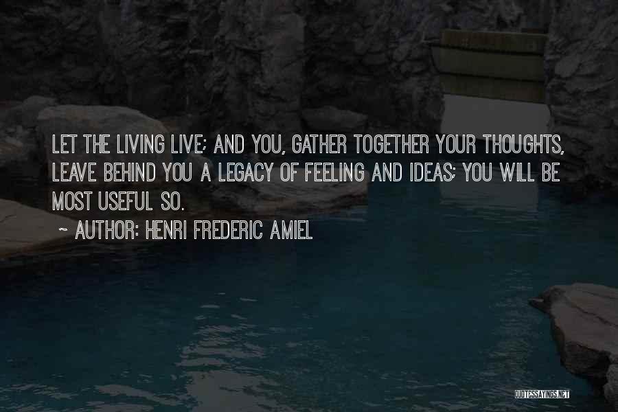 Henri Frederic Amiel Quotes: Let The Living Live; And You, Gather Together Your Thoughts, Leave Behind You A Legacy Of Feeling And Ideas; You