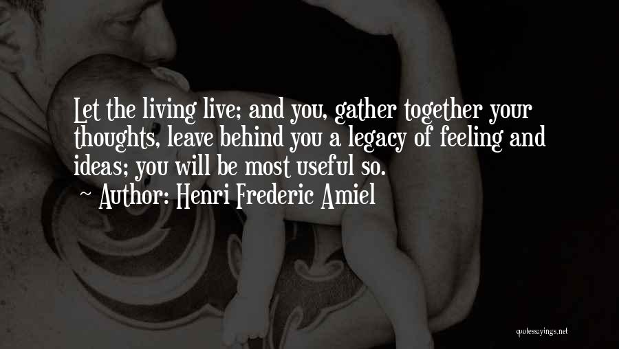 Henri Frederic Amiel Quotes: Let The Living Live; And You, Gather Together Your Thoughts, Leave Behind You A Legacy Of Feeling And Ideas; You