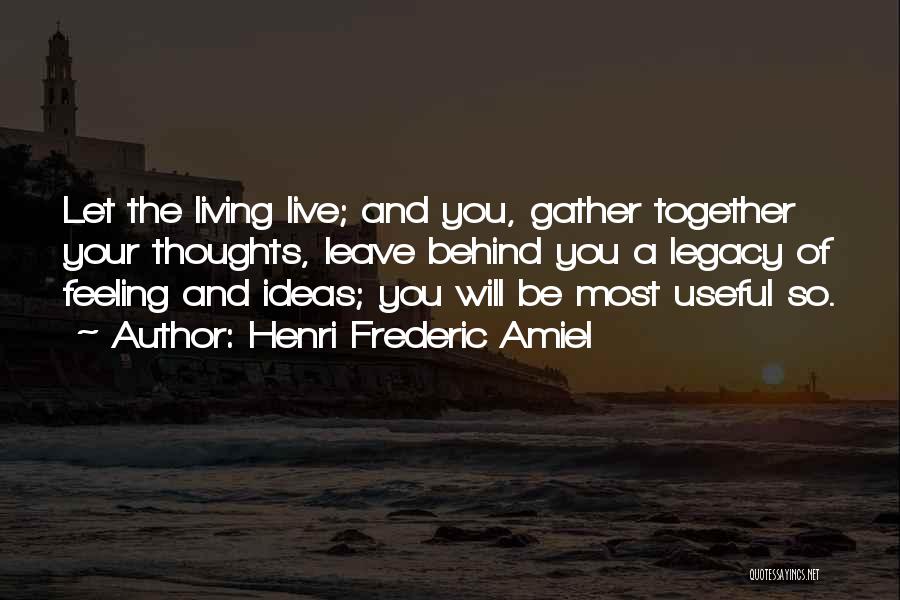 Henri Frederic Amiel Quotes: Let The Living Live; And You, Gather Together Your Thoughts, Leave Behind You A Legacy Of Feeling And Ideas; You