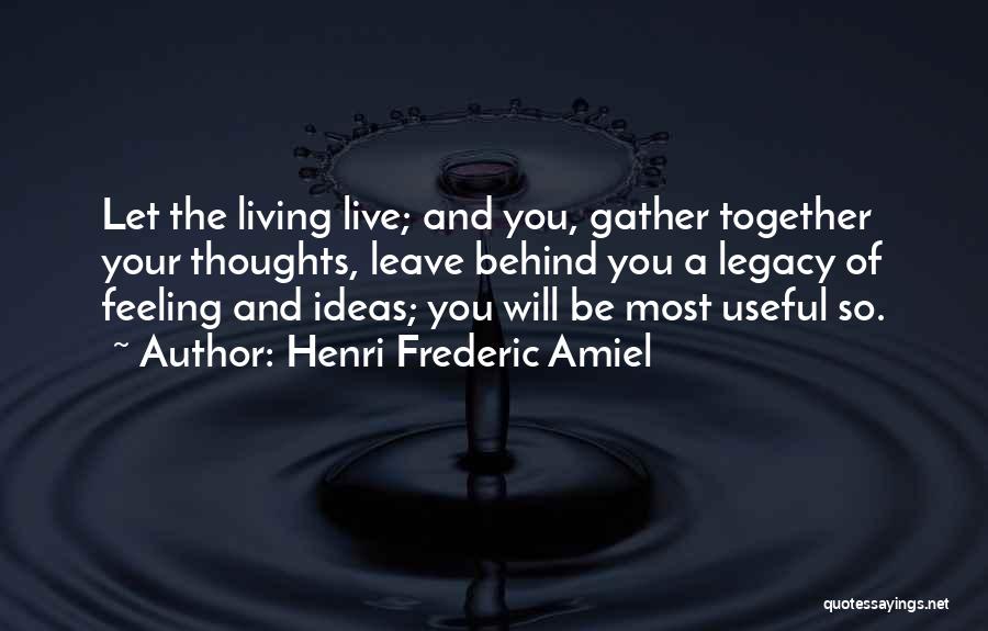 Henri Frederic Amiel Quotes: Let The Living Live; And You, Gather Together Your Thoughts, Leave Behind You A Legacy Of Feeling And Ideas; You