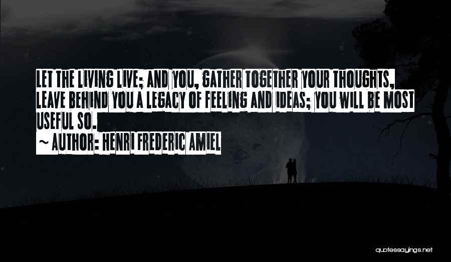 Henri Frederic Amiel Quotes: Let The Living Live; And You, Gather Together Your Thoughts, Leave Behind You A Legacy Of Feeling And Ideas; You