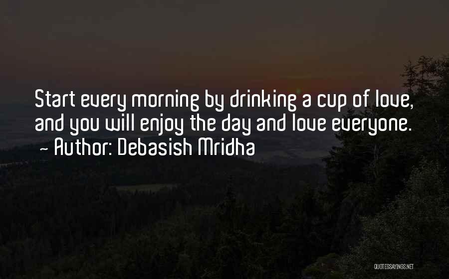 Debasish Mridha Quotes: Start Every Morning By Drinking A Cup Of Love, And You Will Enjoy The Day And Love Everyone.