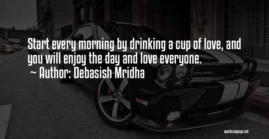 Debasish Mridha Quotes: Start Every Morning By Drinking A Cup Of Love, And You Will Enjoy The Day And Love Everyone.