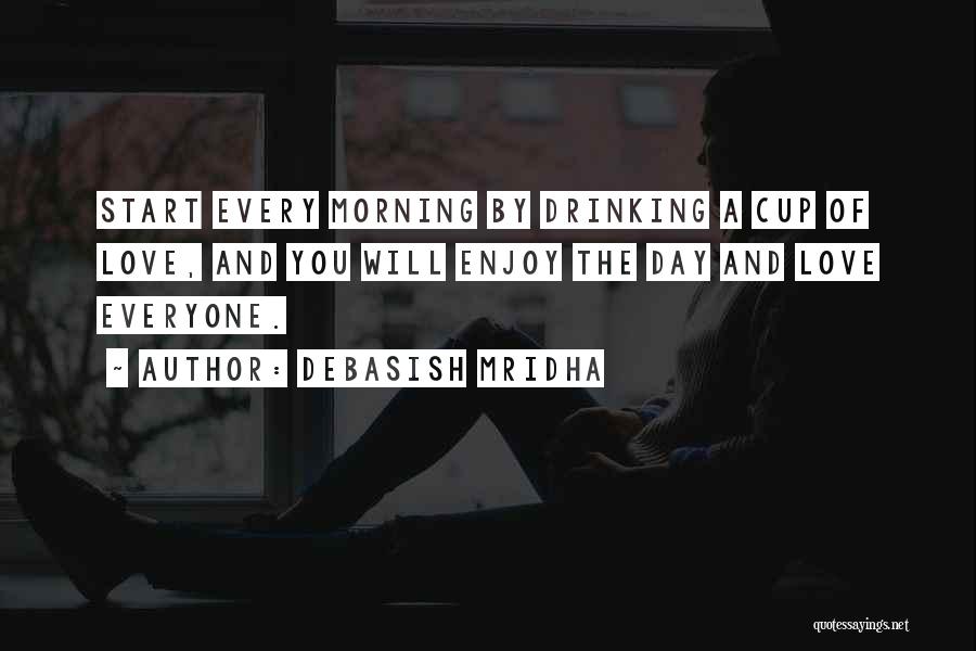 Debasish Mridha Quotes: Start Every Morning By Drinking A Cup Of Love, And You Will Enjoy The Day And Love Everyone.