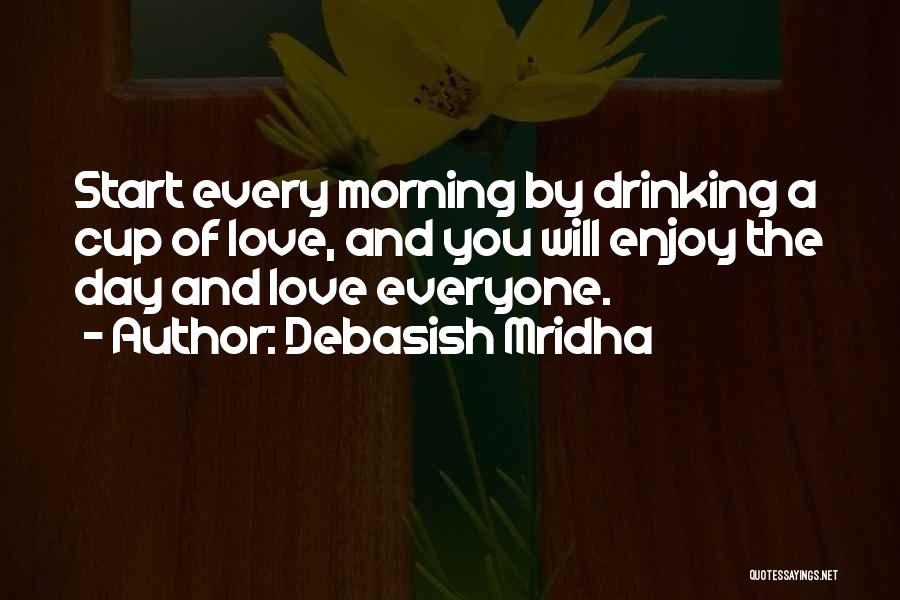 Debasish Mridha Quotes: Start Every Morning By Drinking A Cup Of Love, And You Will Enjoy The Day And Love Everyone.
