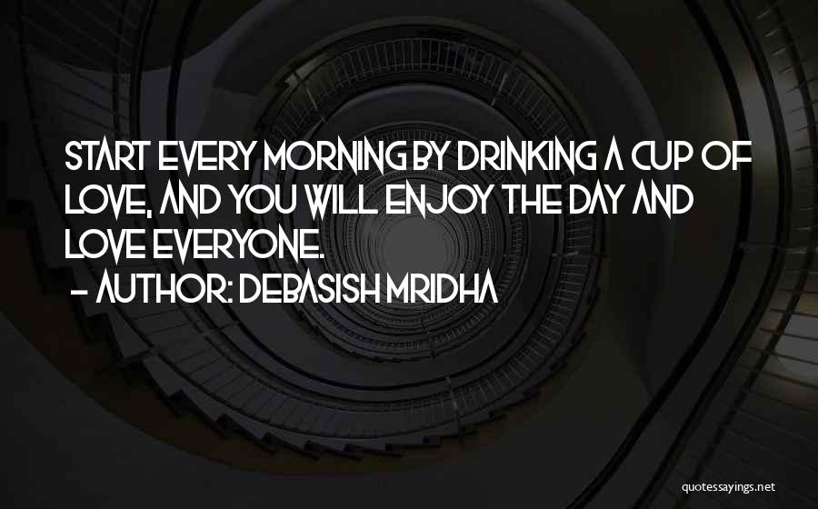 Debasish Mridha Quotes: Start Every Morning By Drinking A Cup Of Love, And You Will Enjoy The Day And Love Everyone.