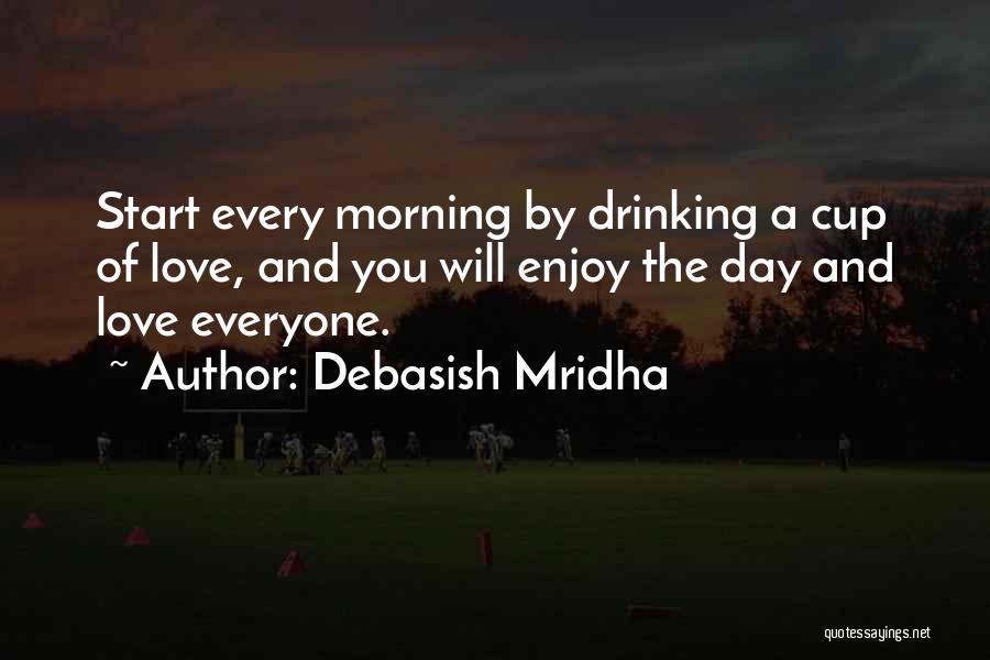 Debasish Mridha Quotes: Start Every Morning By Drinking A Cup Of Love, And You Will Enjoy The Day And Love Everyone.