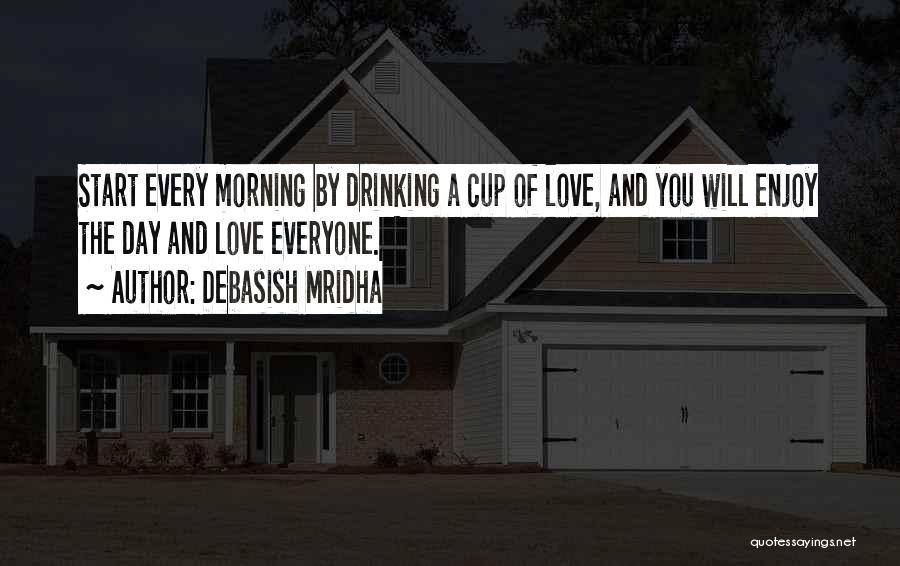 Debasish Mridha Quotes: Start Every Morning By Drinking A Cup Of Love, And You Will Enjoy The Day And Love Everyone.