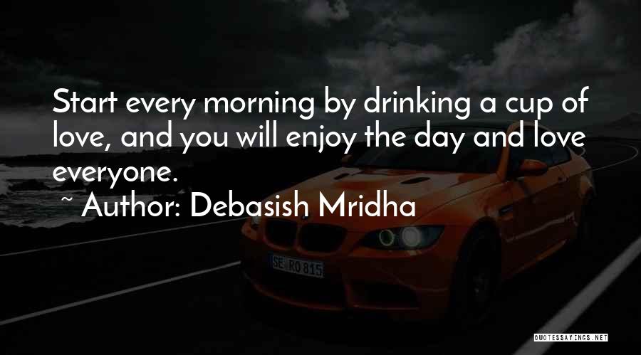 Debasish Mridha Quotes: Start Every Morning By Drinking A Cup Of Love, And You Will Enjoy The Day And Love Everyone.