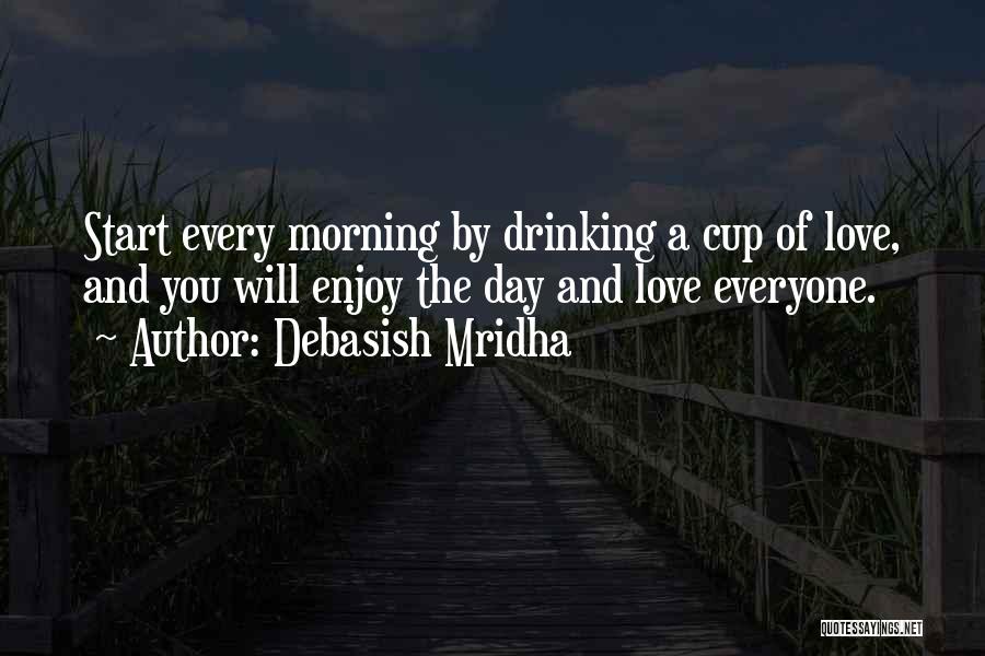 Debasish Mridha Quotes: Start Every Morning By Drinking A Cup Of Love, And You Will Enjoy The Day And Love Everyone.